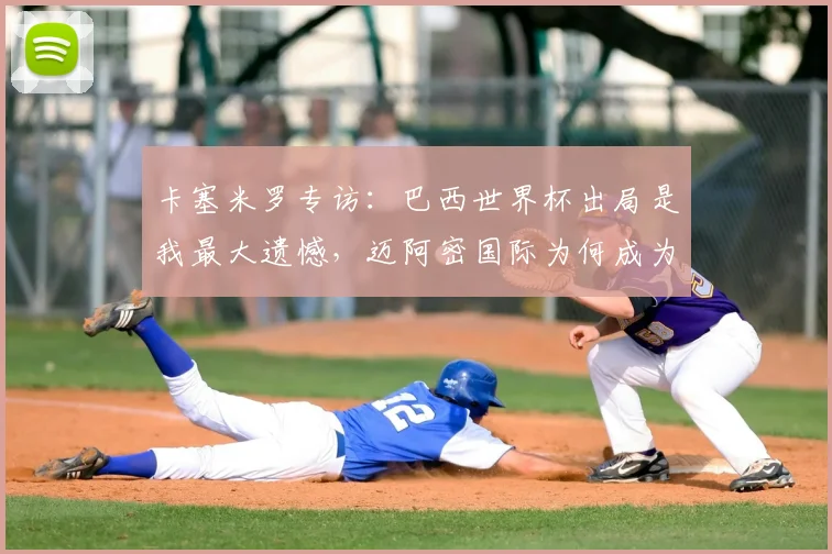 卡塞米罗专访：巴西世界杯出局是我最大遗憾，迈阿密国际为何成为心仪下一站？解析曼联铁腰2026年征程计划