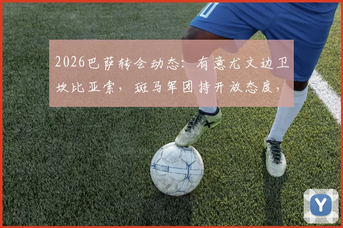 2026巴萨转会动态:有意尤文边卫坎比亚索,斑马军团持开放态度,交易前景深度解析