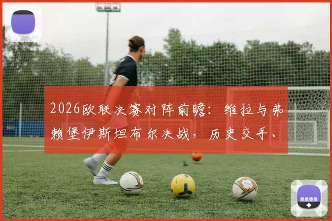 2026欧联决赛对阵前瞻：维拉与弗赖堡伊斯坦布尔决战，历史交手、裁判名单与观赛购票全指南