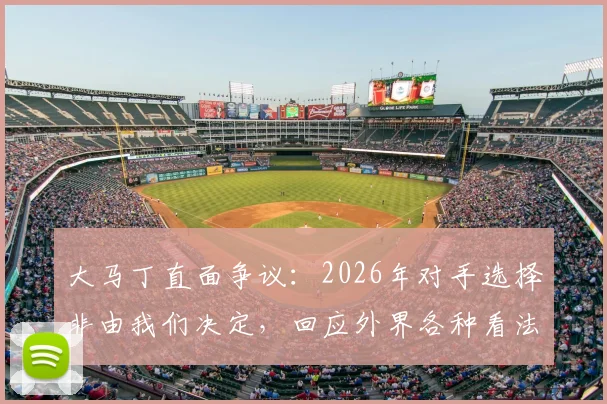 大马丁直面争议:2026年对手选择非由我们决定,回应外界各种看法