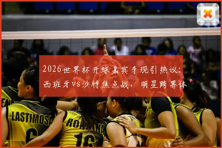 2026世界杯开球嘉宾李现引热议：西班牙vs沙特焦点战，明星跨界体育成看点