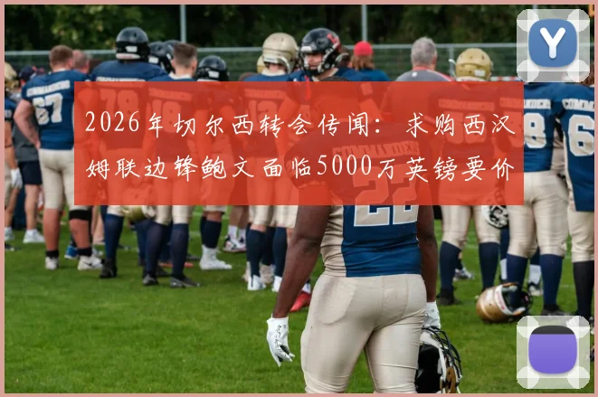 2026年切尔西转会传闻：求购西汉姆联边锋鲍文面临5000万英镑要价，交易前景分析
