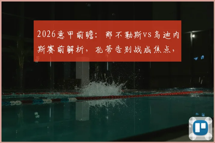 2026意甲前瞻：那不勒斯vs乌迪内斯赛前解析，孔蒂告别战成焦点，客队战意几何？