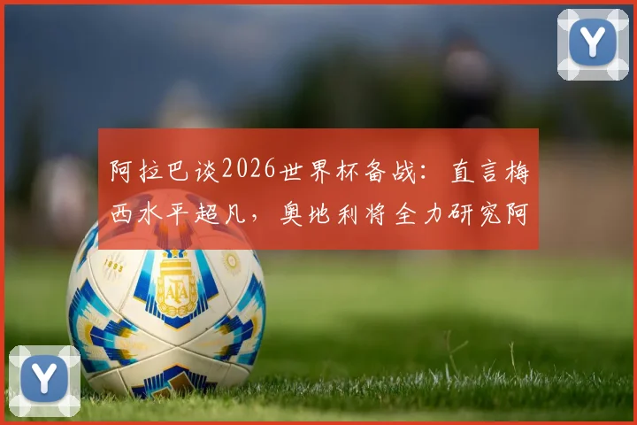 阿拉巴谈2026世界杯备战：直言梅西水平超凡，奥地利将全力研究阿根廷战术