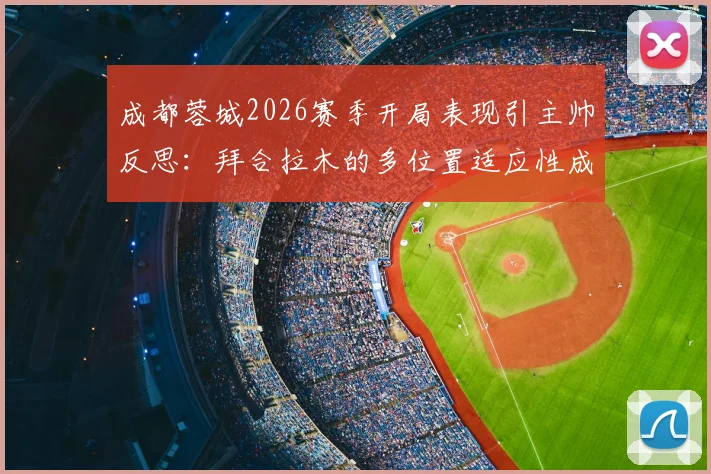 成都蓉城2026赛季开局表现引主帅反思:拜合拉木的多位置适应性成关键,未来战术如何调整?