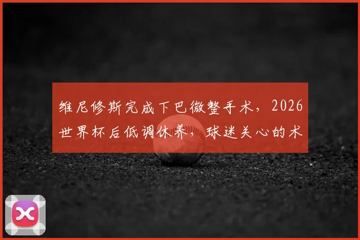 维尼修斯完成下巴微整手术,2026世界杯后低调休养,球迷关心的术后恢复与未来赛程都在这里