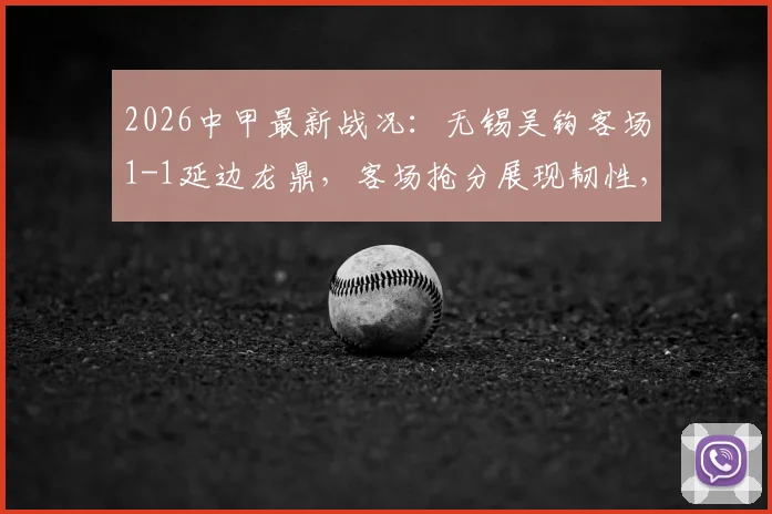 2026中甲最新战况：无锡吴钩客场1-1延边龙鼎，客场抢分展现韧性，附赛季积分榜分析
