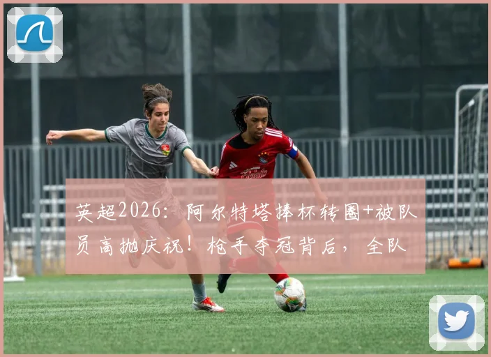 英超2026:阿尔特塔捧杯转圈+被队员高抛庆祝!枪手夺冠背后,全队疯狂庆祝瞬间回放