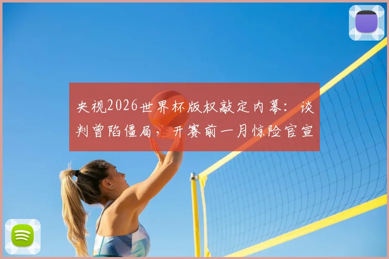 央视2026世界杯版权敲定内幕：谈判曾陷僵局，开赛前一月惊险官宣，未来观赛模式前瞻