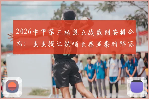 2026中甲第三轮焦点战裁判安排公布：麦麦提江执哨长春亚泰对阵苏州东吴，赛事看点与裁判风格前瞻