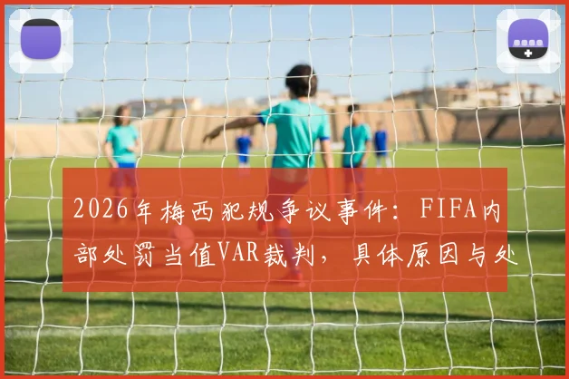 2026年梅西犯规争议事件：FIFA内部处罚当值VAR裁判，具体原因与处理结果深度解析