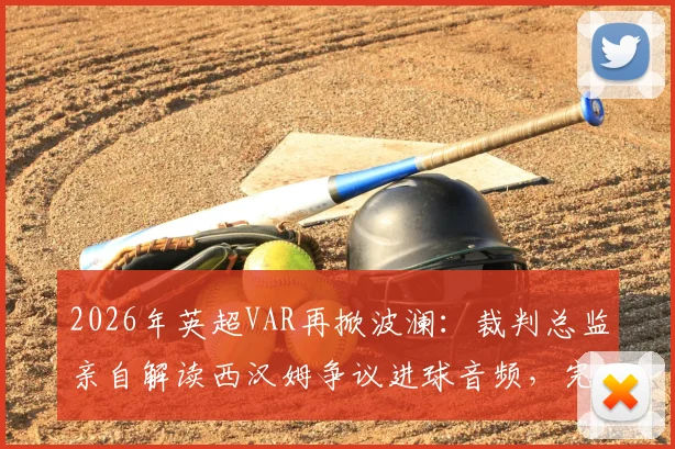 2026年英超VAR再掀波澜：裁判总监亲自解读西汉姆争议进球音频，完整回放与判罚标准一次看懂