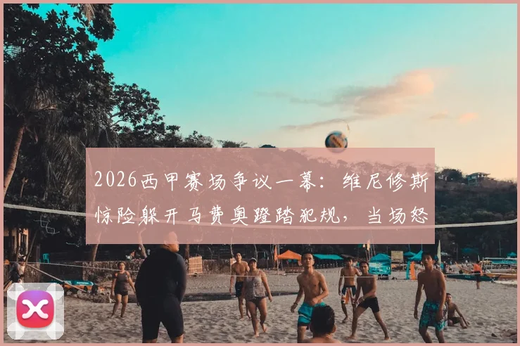 2026西甲赛场争议一幕：维尼修斯惊险躲开马费奥蹬踏犯规，当场怒斥“我要杀了你”，马卡报揭露冲突全过程