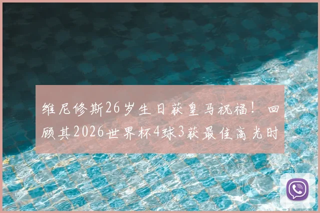 维尼修斯26岁生日获皇马祝福！回顾其2026世界杯4球3获最佳高光时刻