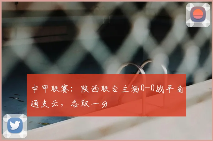 中甲联赛：陕西联合主场0-0战平南通支云，各取一分