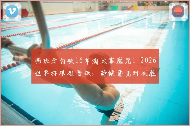 西班牙打破16年淘汰赛魔咒！2026世界杯艰难晋级，静候葡克对决胜者挑战