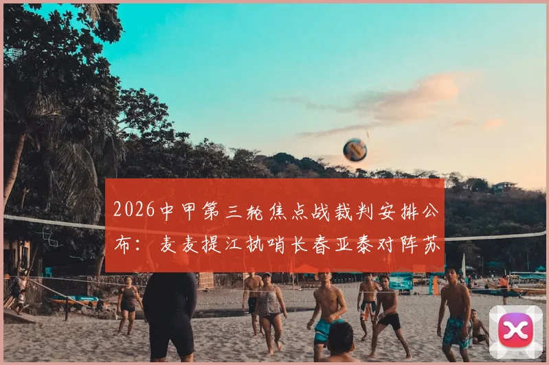 2026中甲第三轮焦点战裁判安排公布:麦麦提江执哨长春亚泰对阵苏州东吴,赛事看点与裁判风格前瞻
