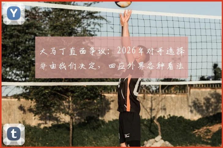 大马丁直面争议：2026年对手选择非由我们决定，回应外界各种看法