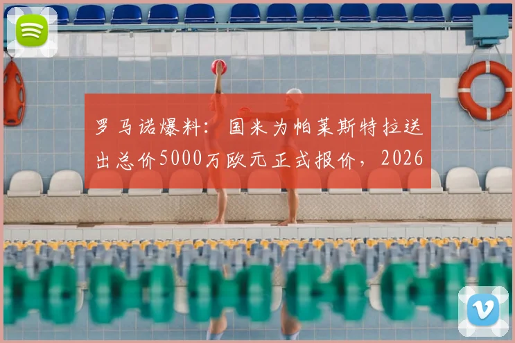罗马诺爆料:国米为帕莱斯特拉送出总价5000万欧元正式报价,2026年重磅转会运作启动