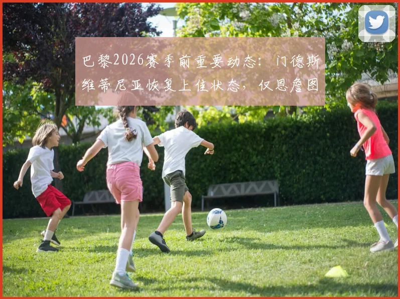 巴黎2026赛季前重要动态：门德斯维蒂尼亚恢复上佳状态，仅恩詹图确认伤缺