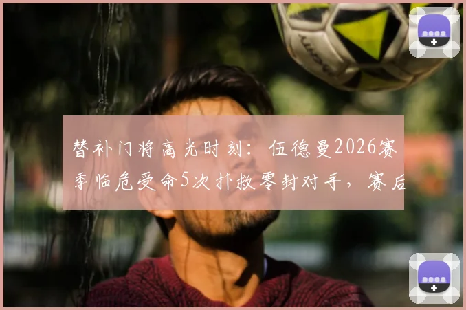 替补门将高光时刻:伍德曼2026赛季临危受命5次扑救零封对手,赛后获全场球迷起立鼓掌