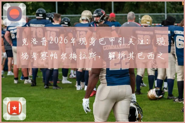 克洛普2026年现身巴甲引关注：现场考察帕尔梅拉斯，解析其巴西之行目的与未来计划