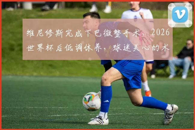 维尼修斯完成下巴微整手术，2026世界杯后低调休养，球迷关心的术后恢复与未来赛程都在这里
