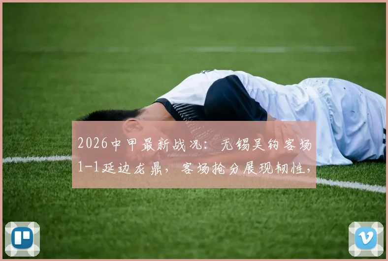 2026中甲最新战况：无锡吴钩客场1-1延边龙鼎，客场抢分展现韧性，附赛季积分榜分析
