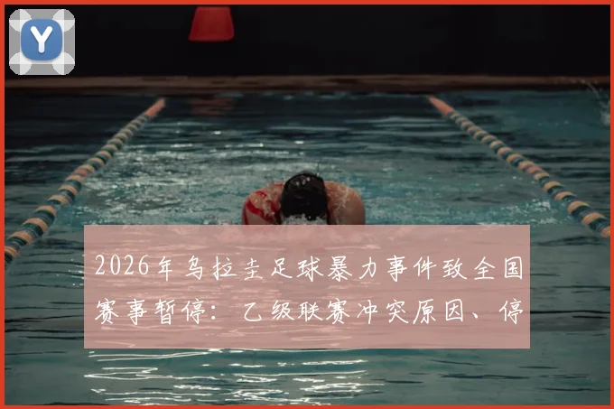2026年乌拉圭足球暴力事件致全国赛事暂停：乙级联赛冲突原因、停赛时长及后续影响深度追踪