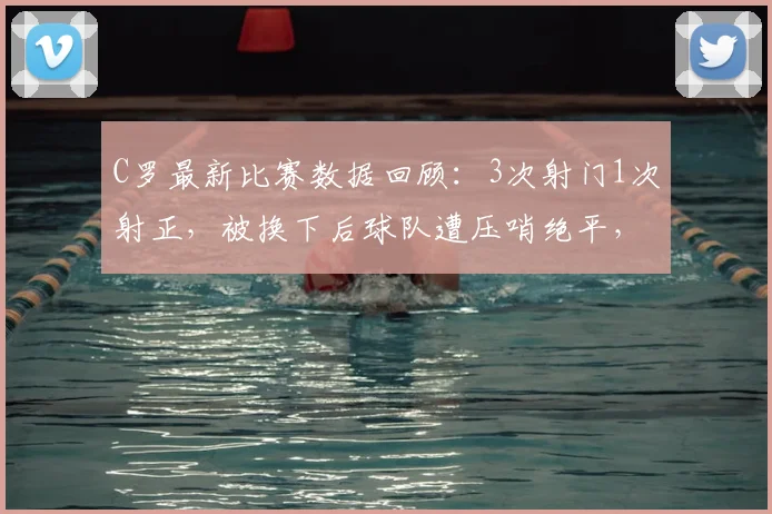 C罗最新比赛数据回顾：3次射门1次射正，被换下后球队遭压哨绝平，2026赛季表现全解析