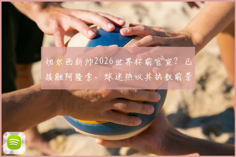 切尔西新帅2026世界杯前官宣？已接触阿隆索，球迷热议其执教前景与选帅内幕