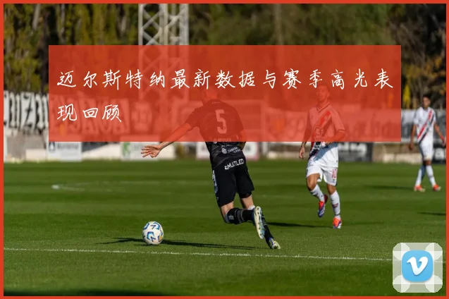 迈尔斯特纳最新数据与赛季高光表现回顾
