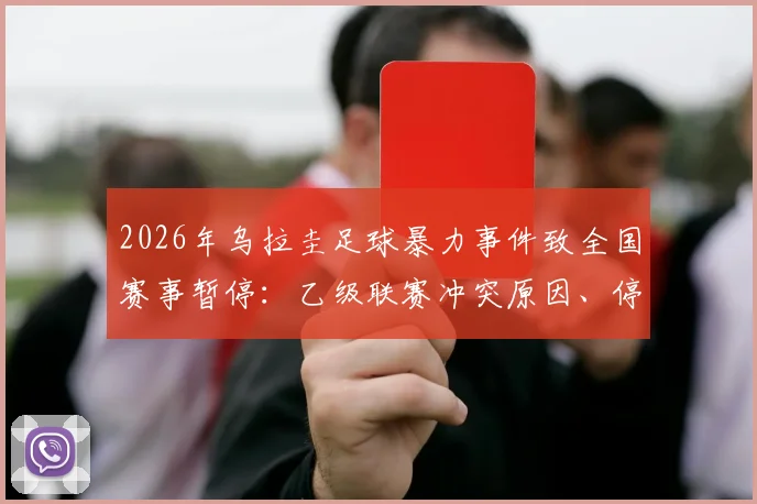 2026年乌拉圭足球暴力事件致全国赛事暂停:乙级联赛冲突原因、停赛时长及后续影响深度追踪