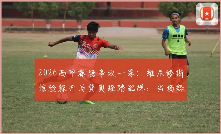 2026西甲赛场争议一幕:维尼修斯惊险躲开马费奥蹬踏犯规,当场怒斥“我要杀了你”,马卡报揭露冲突全过程