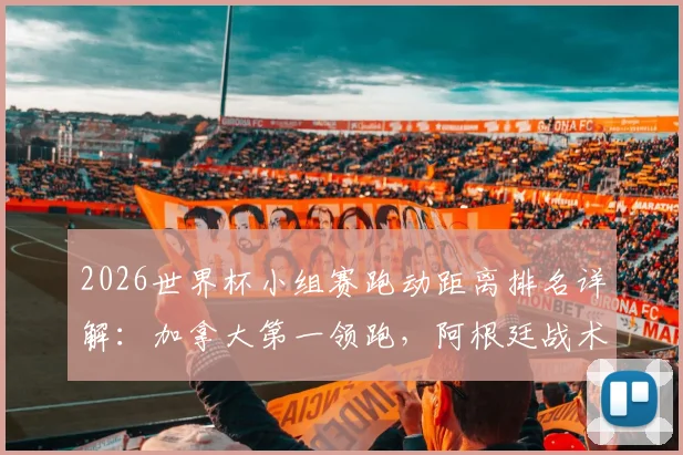 2026世界杯小组赛跑动距离排名详解：加拿大第一领跑，阿根廷战术解析仅列倒数第五