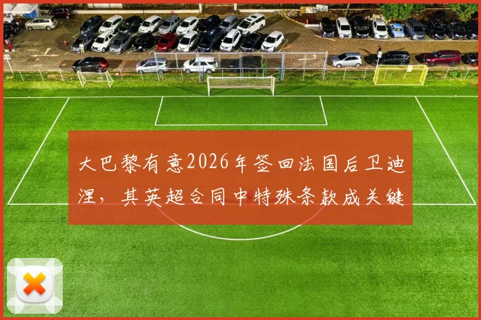 大巴黎有意2026年签回法国后卫迪涅，其英超合同中特殊条款成关键