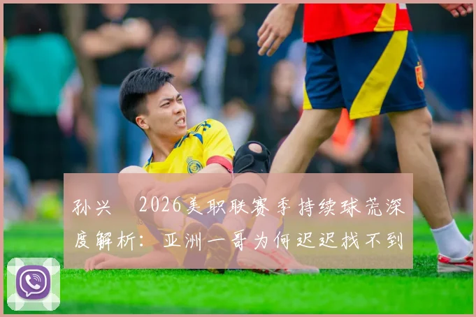 孙兴慜2026美职联赛季持续球荒深度解析:亚洲一哥为何迟迟找不到射门靴?数据揭秘背后真实原因