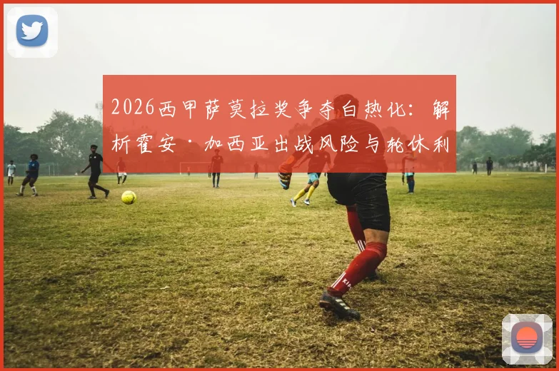 2026西甲萨莫拉奖争夺白热化：解析霍安·加西亚出战风险与轮休利弊，附门将个人荣誉评选规则