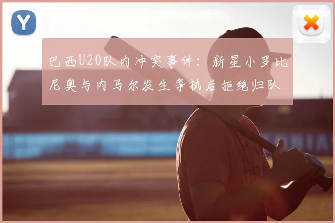 巴西U20队内冲突事件:新星小罗比尼奥与内马尔发生争执后拒绝归队训练,最新动态追踪
