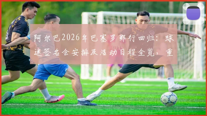 阿尔巴2026年巴塞罗那行回归：球迷签名会安排及活动日程全览，重温传奇时刻