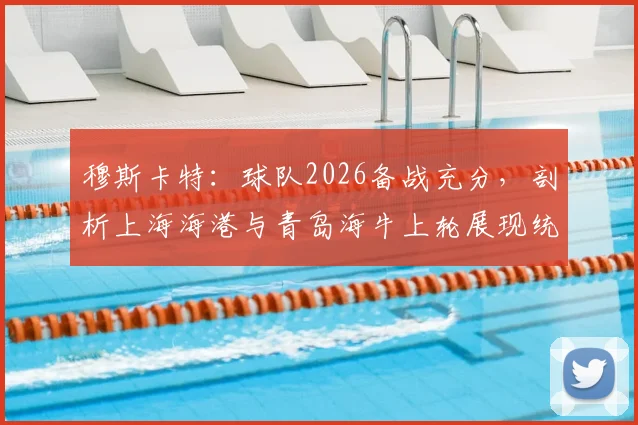 穆斯卡特:球队2026备战充分,剖析上海海港与青岛海牛上轮展现统治力的关键因素