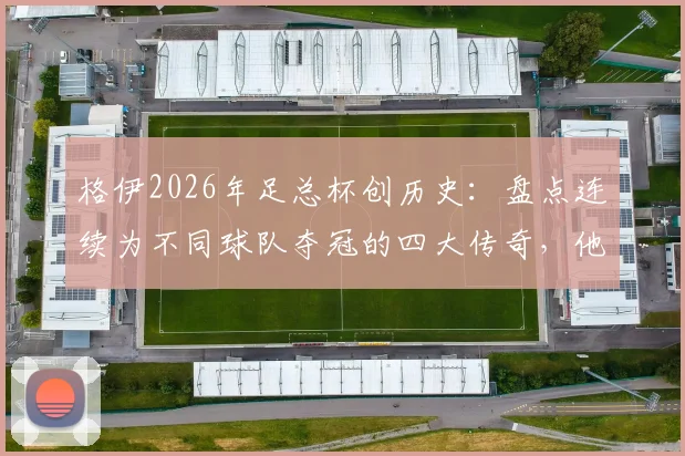 格伊2026年足总杯创历史:盘点连续为不同球队夺冠的四大传奇,他换了哪两家俱乐部?