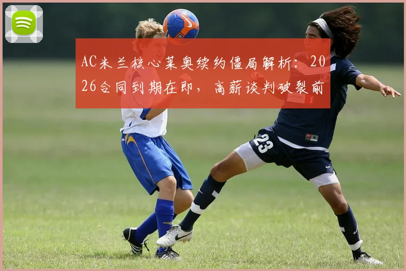 AC米兰核心莱奥续约僵局解析：2026合同到期在即，高薪谈判破裂前景堪忧