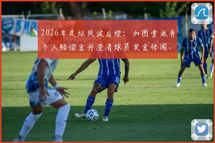 2026年足坛风波后续：加图索放弃个人赔偿金并澄清球员奖金传闻，真实情况究竟如何？