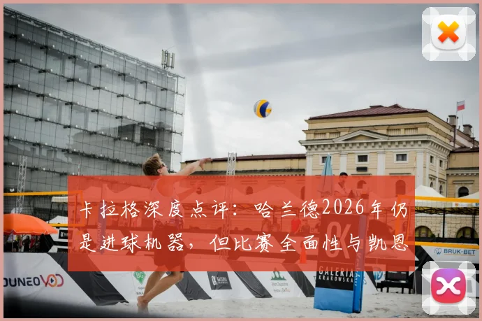 卡拉格深度点评:哈兰德2026年仍是进球机器,但比赛全面性与凯恩相比差距在哪?