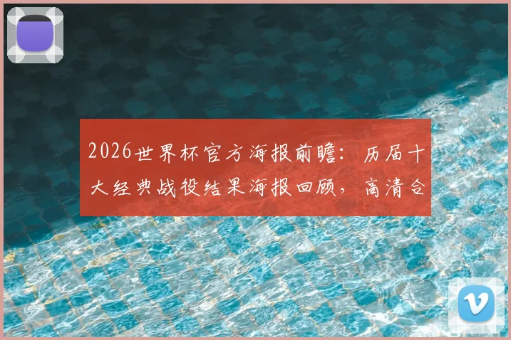 2026世界杯官方海报前瞻：历届十大经典战役结果海报回顾，高清合集打包下载指南