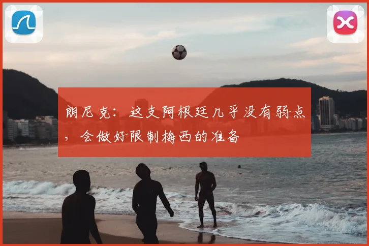 朗尼克：这支阿根廷几乎没有弱点，会做好限制梅西的准备