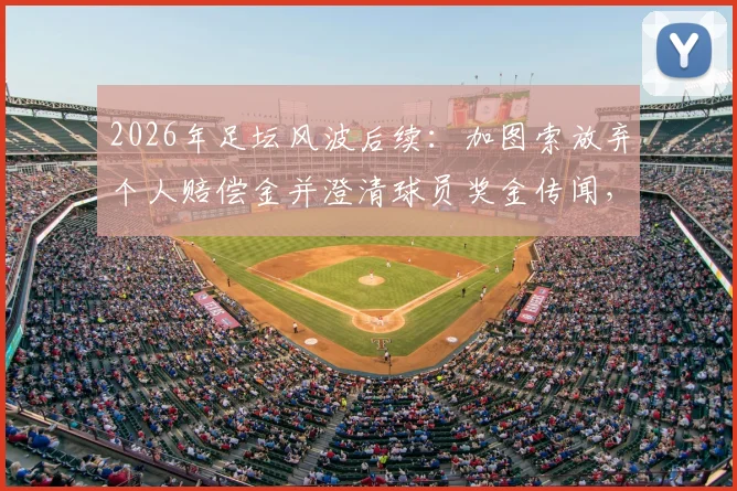 2026年足坛风波后续:加图索放弃个人赔偿金并澄清球员奖金传闻,真实情况究竟如何?