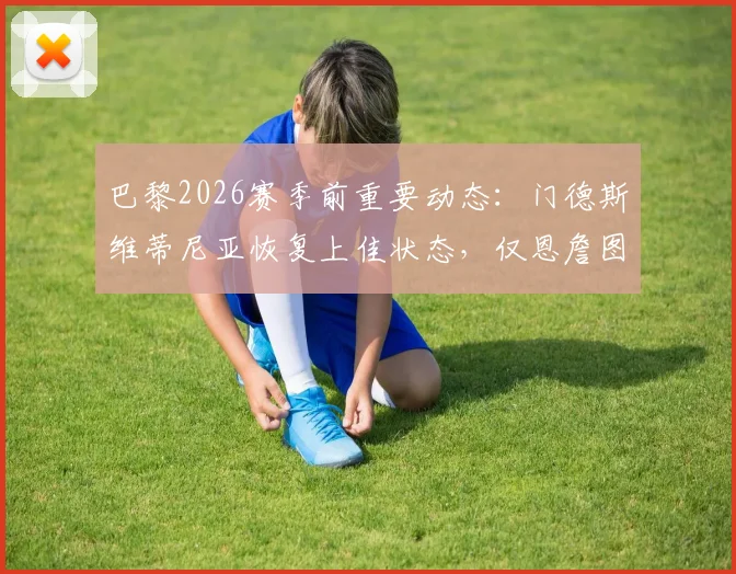 巴黎2026赛季前重要动态:门德斯维蒂尼亚恢复上佳状态,仅恩詹图确认伤缺