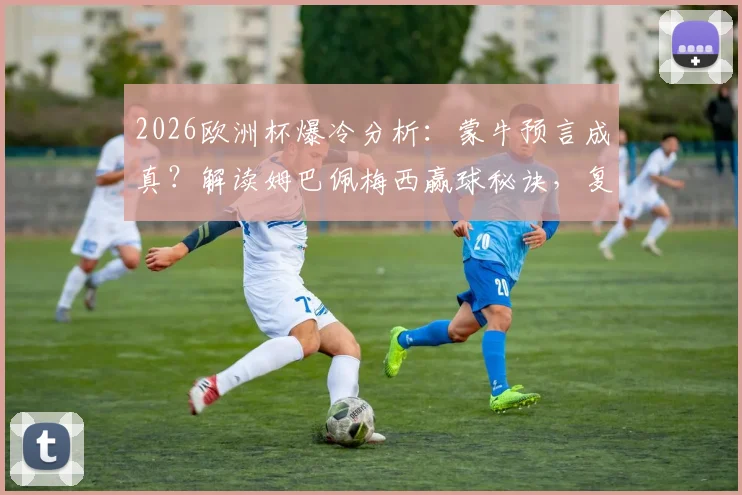 2026欧洲杯爆冷分析：蒙牛预言成真？解读姆巴佩梅西赢球秘诀，复盘亚马尔事件与西班牙出局真相